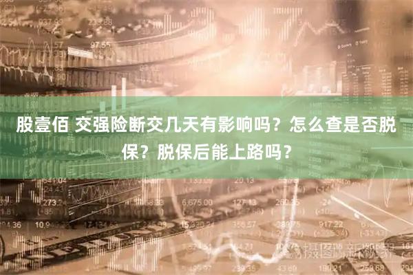 股壹佰 交强险断交几天有影响吗？怎么查是否脱保？脱保后能上路吗？