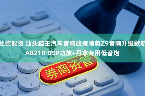 杜德配资 汕头猫王汽车音响改装腾势Z9音响升级歌航AB218 DSP功放+丹拿专用低音炮