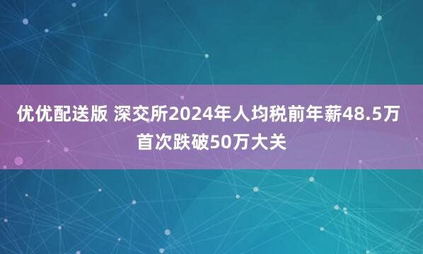优优配送版 深交所2024年人均税前年薪48.5万 首次跌破50万大关