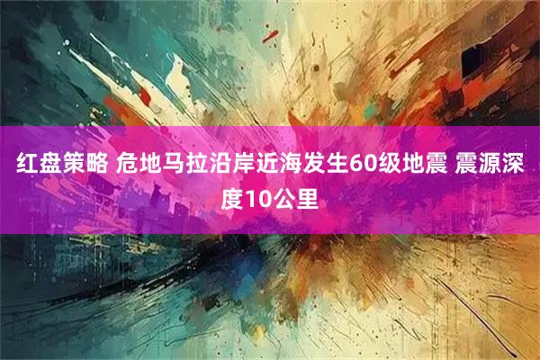 红盘策略 危地马拉沿岸近海发生60级地震 震源深度10公里