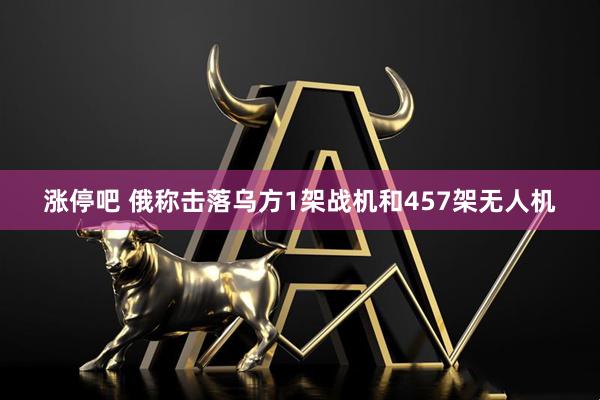 涨停吧 俄称击落乌方1架战机和457架无人机