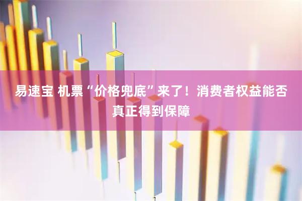 易速宝 机票“价格兜底”来了！消费者权益能否真正得到保障
