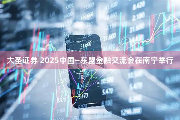 大圣证券 2025中国—东盟金融交流会在南宁举行