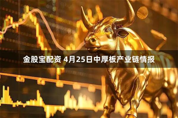 金股宝配资 4月25日中厚板产业链情报