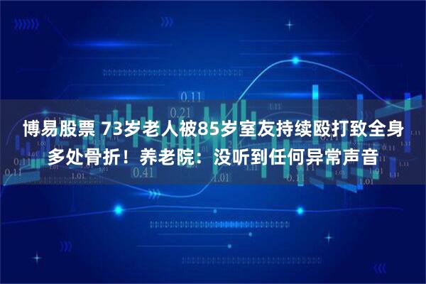 博易股票 73岁老人被85岁室友持续殴打致全身多处骨折！养老院：没听到任何异常声音