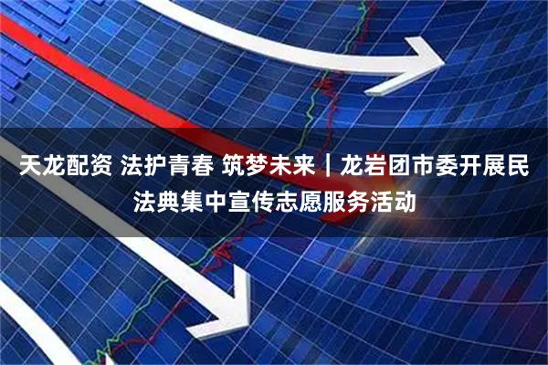 天龙配资 法护青春 筑梦未来｜龙岩团市委开展民法典集中宣传志愿服务活动