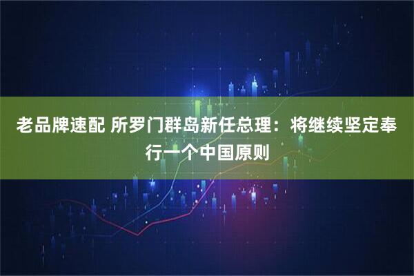 老品牌速配 所罗门群岛新任总理：将继续坚定奉行一个中国原则