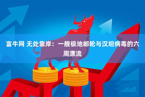 富牛网 无处靠岸：一艘极地邮轮与汉坦病毒的六周漂流
