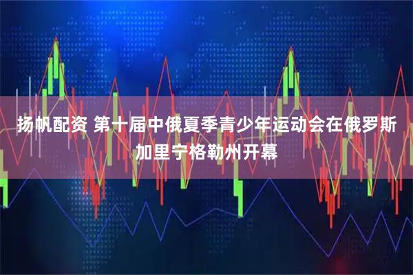 扬帆配资 第十届中俄夏季青少年运动会在俄罗斯加里宁格勒州开幕