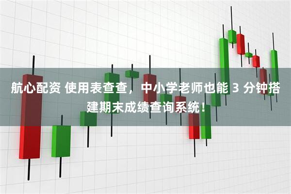 航心配资 使用表查查，中小学老师也能 3 分钟搭建期末成绩查询系统！