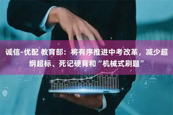 诚信-优配 教育部：将有序推进中考改革，减少超纲超标、死记硬背和“机械式刷题”