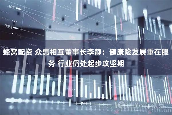 蜂窝配资 众惠相互董事长李静：健康险发展重在服务 行业仍处起步攻坚期