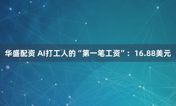 华盛配资 AI打工人的“第一笔工资”：16.88美元