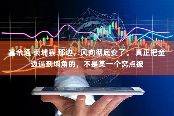 富余通 柬埔寨 那边，风向彻底变了。 真正把金边逼到墙角的，不是某一个窝点被