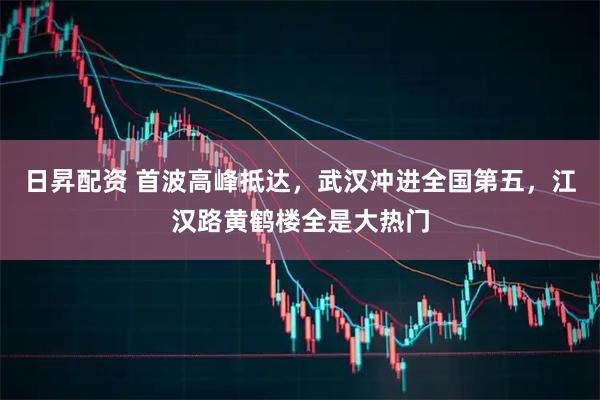 日昇配资 首波高峰抵达，武汉冲进全国第五，江汉路黄鹤楼全是大热门