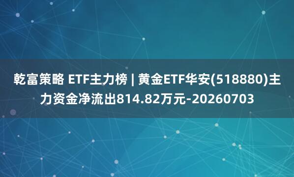 乾富策略 ETF主力榜 | 黄金ETF华安(518880)主力资金净流出814.82万元-20260703