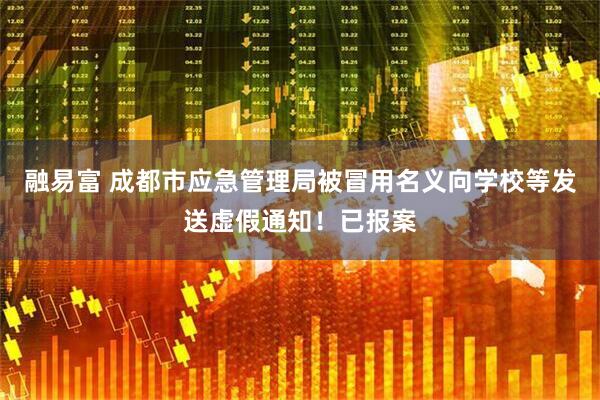 融易富 成都市应急管理局被冒用名义向学校等发送虚假通知！已报案