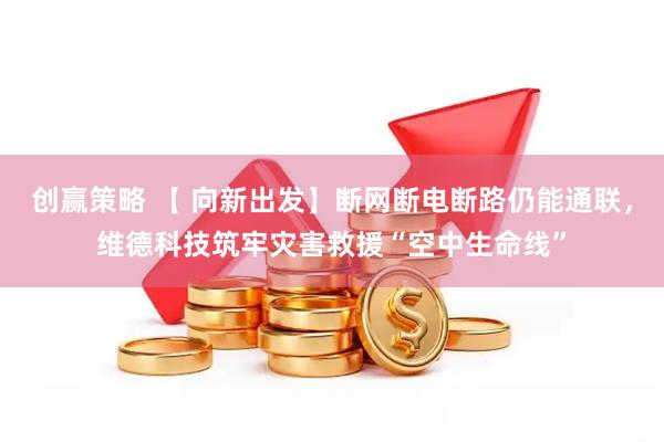 创赢策略 【 向新出发】断网断电断路仍能通联，维德科技筑牢灾害救援“空中生命线”